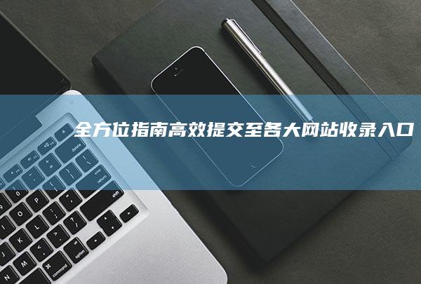 全方位指南：高效提交至各大网站收录入口