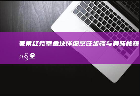 家常红烧草鱼块详细烹饪步骤与美味秘籍大全